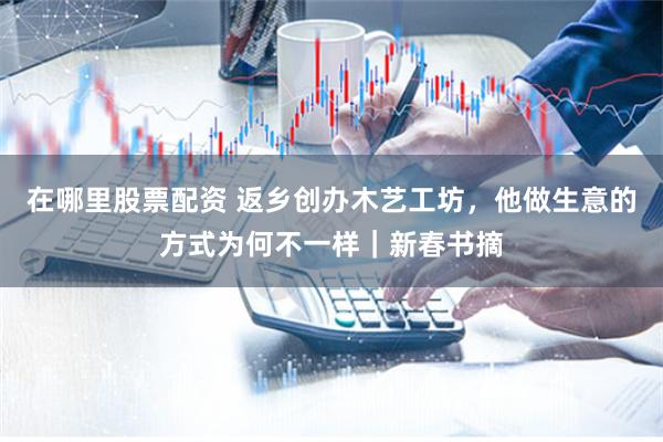 在哪里股票配资 返乡创办木艺工坊，他做生意的方式为何不一样｜新春书摘