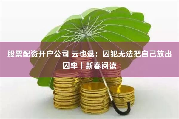 股票配资开户公司 云也退：囚犯无法把自己放出囚牢丨新春阅读