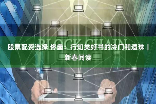 股票配资选择 佟鑫：行知类好书的冷门和遗珠｜新春阅读
