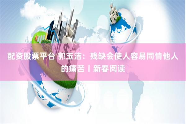 配资股票平台 郭玉洁：残缺会使人容易同情他人的痛苦丨新春阅读