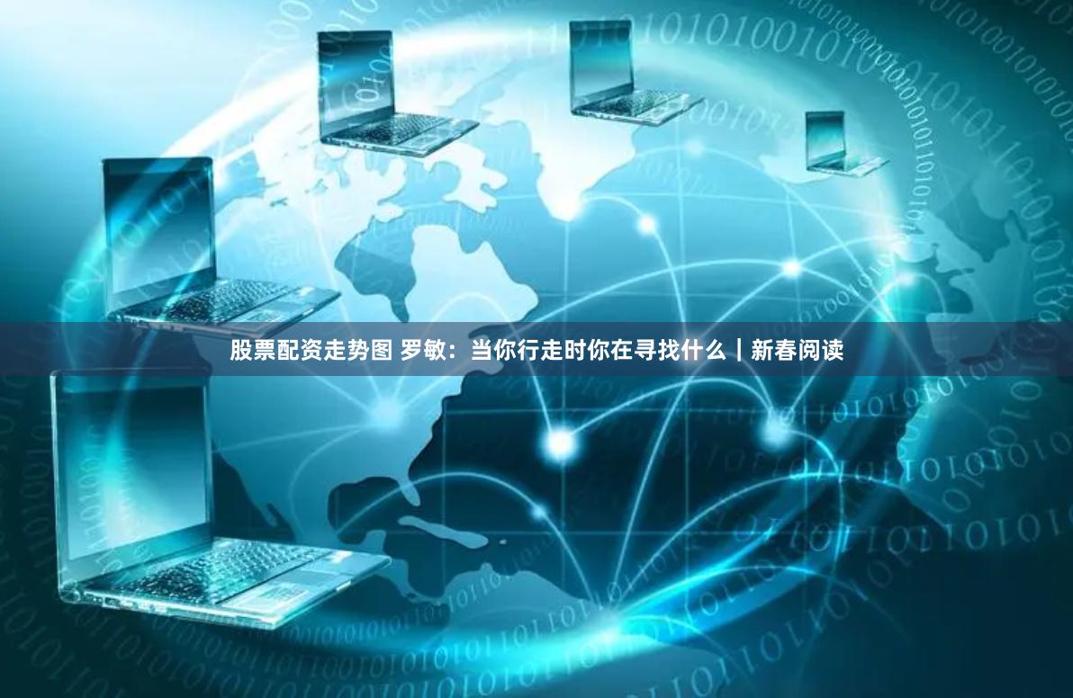 股票配资走势图 罗敏：当你行走时你在寻找什么｜新春阅读