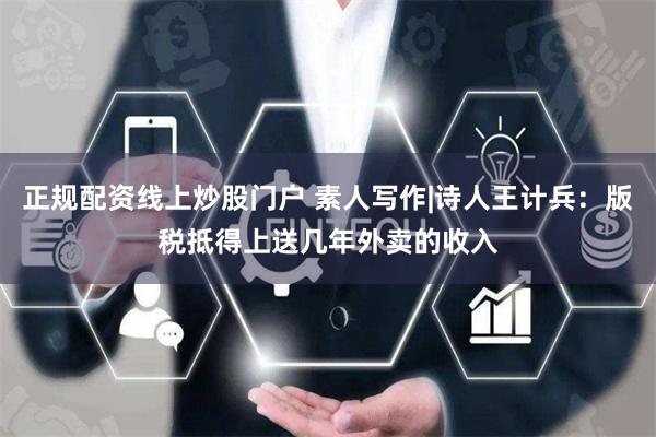 正规配资线上炒股门户 素人写作|诗人王计兵：版税抵得上送几年外卖的收入