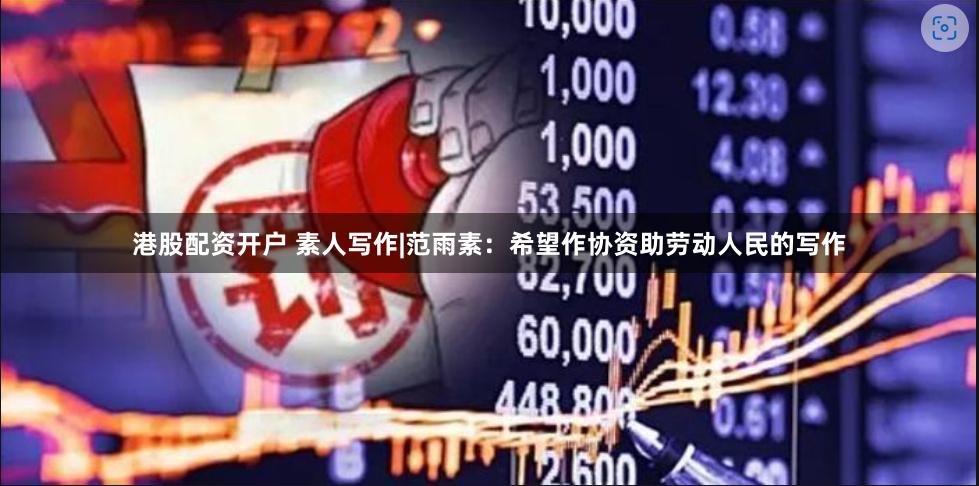 港股配资开户 素人写作|范雨素：希望作协资助劳动人民的写作