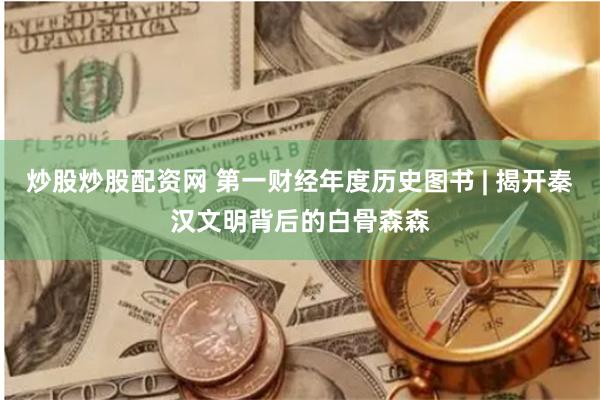 炒股炒股配资网 第一财经年度历史图书 | 揭开秦汉文明背后的白骨森森