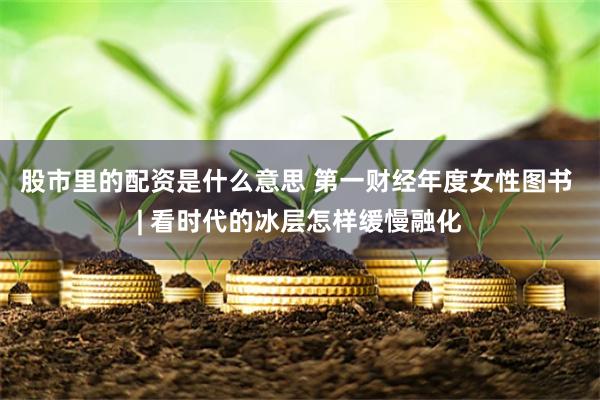 股市里的配资是什么意思 第一财经年度女性图书 | 看时代的冰层怎样缓慢融化