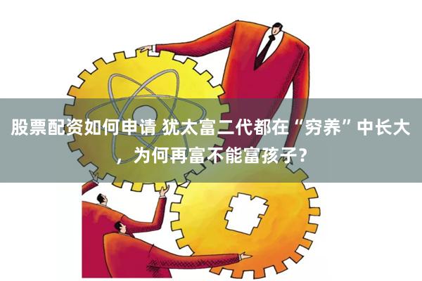 股票配资如何申请 犹太富二代都在“穷养”中长大，为何再富不能富孩子？