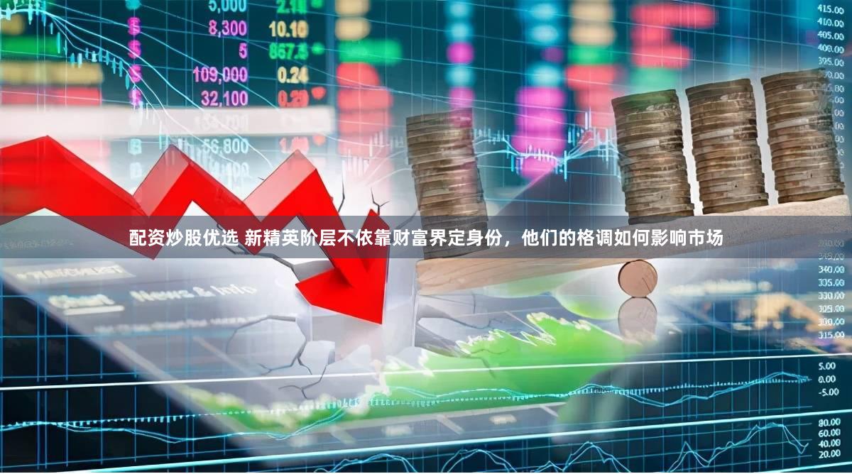 配资炒股优选 新精英阶层不依靠财富界定身份，他们的格调如何影响市场