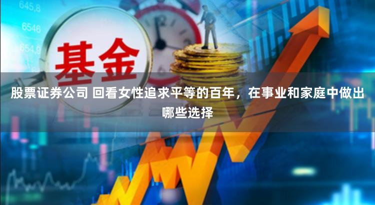 股票证券公司 回看女性追求平等的百年，在事业和家庭中做出哪些选择
