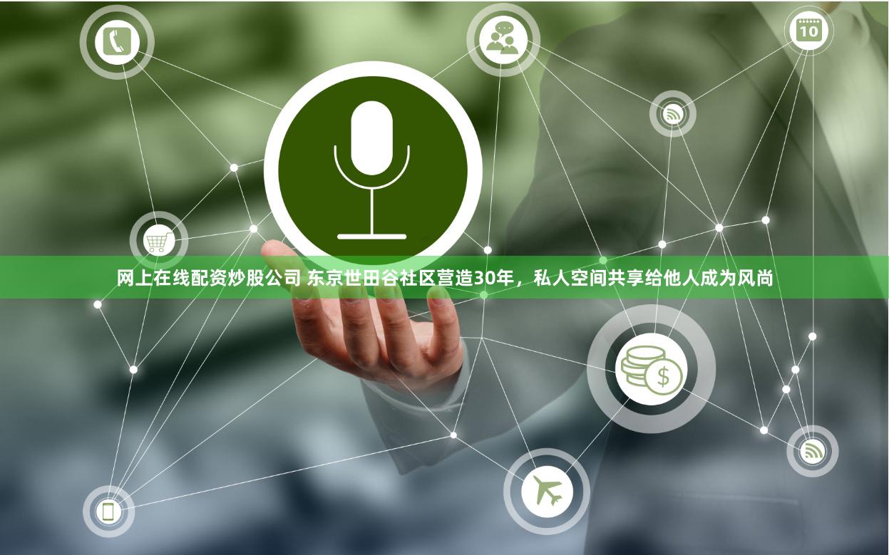 网上在线配资炒股公司 东京世田谷社区营造30年，私人空间共享给他人成为风尚