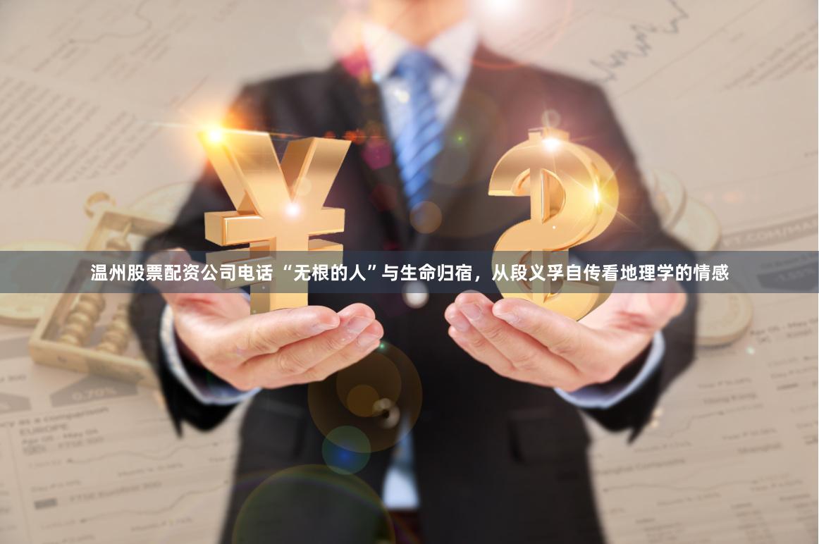 温州股票配资公司电话 “无根的人”与生命归宿，从段义孚自传看地理学的情感