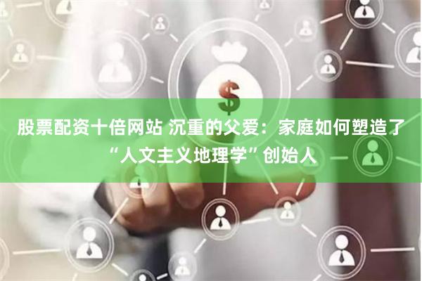 股票配资十倍网站 沉重的父爱：家庭如何塑造了“人文主义地理学”创始人
