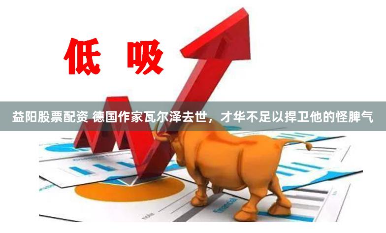 益阳股票配资 德国作家瓦尔泽去世，才华不足以捍卫他的怪脾气