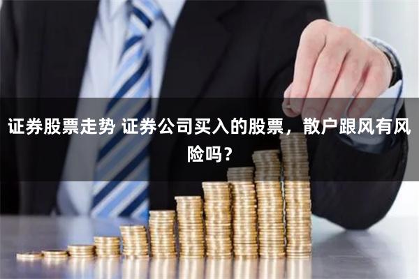 证券股票走势 证券公司买入的股票，散户跟风有风险吗？