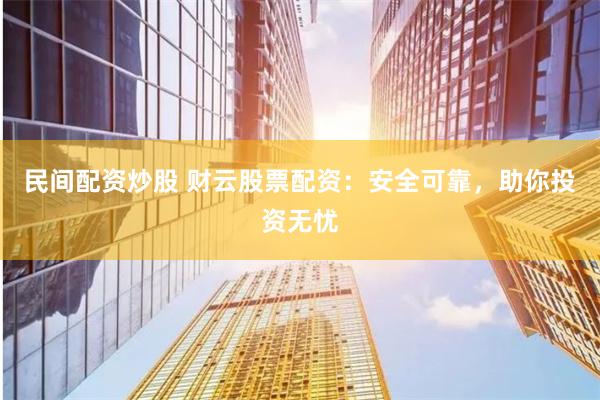 民间配资炒股 财云股票配资：安全可靠，助你投资无忧