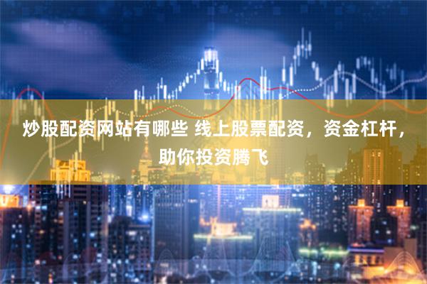 炒股配资网站有哪些 线上股票配资，资金杠杆，助你投资腾飞