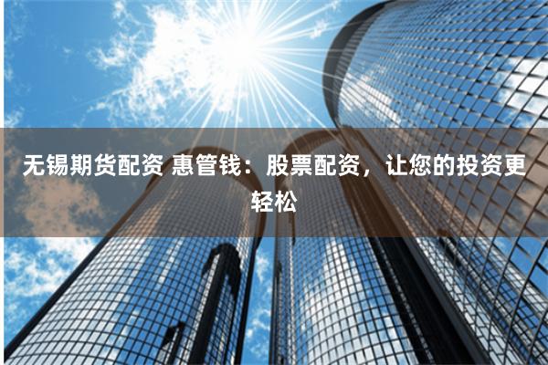 无锡期货配资 惠管钱：股票配资，让您的投资更轻松