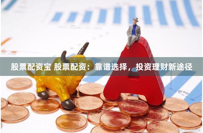 股票配资宝 股票配资：靠谱选择，投资理财新途径
