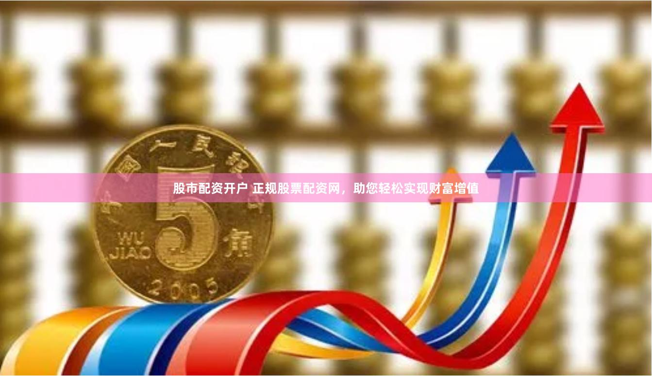 股市配资开户 正规股票配资网，助您轻松实现财富增值