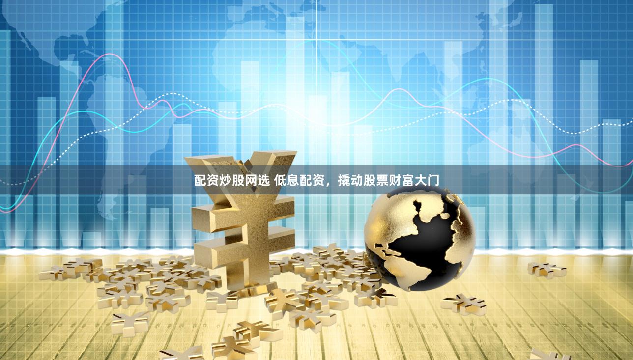 配资炒股网选 低息配资，撬动股票财富大门