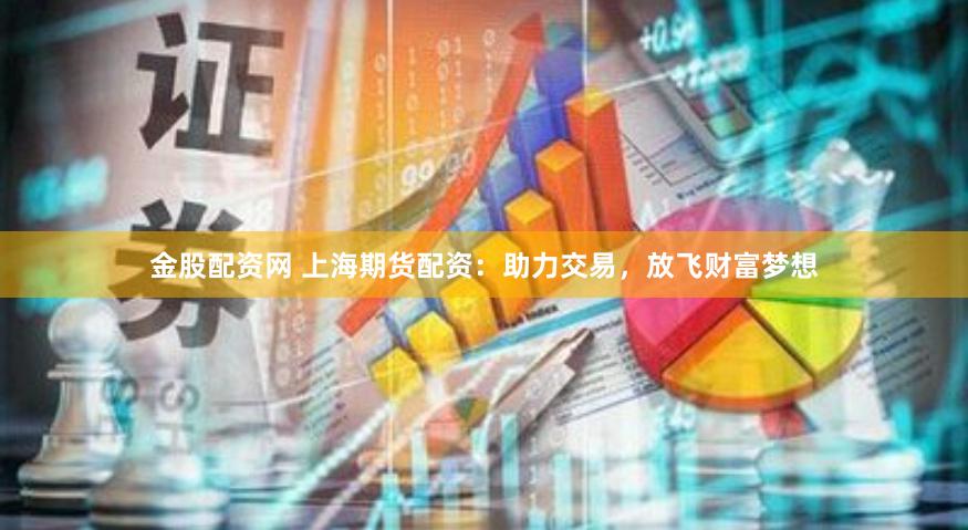 金股配资网 上海期货配资：助力交易，放飞财富梦想