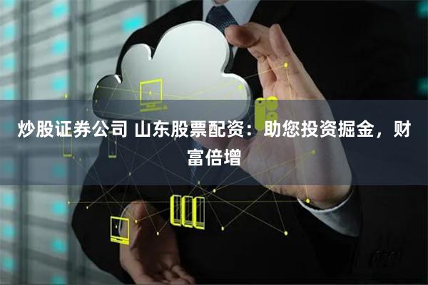 炒股证券公司 山东股票配资：助您投资掘金，财富倍增