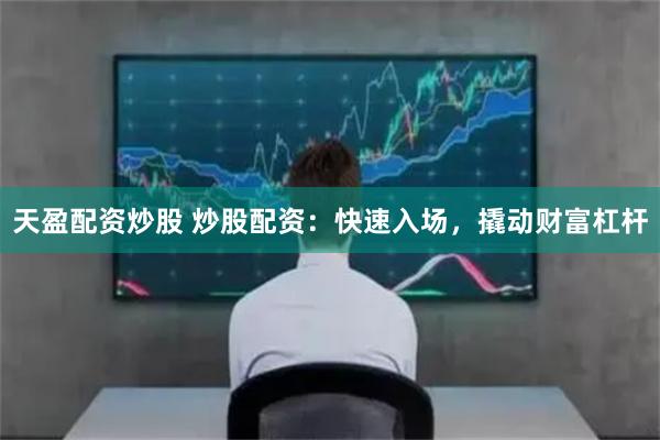 天盈配资炒股 炒股配资：快速入场，撬动财富杠杆