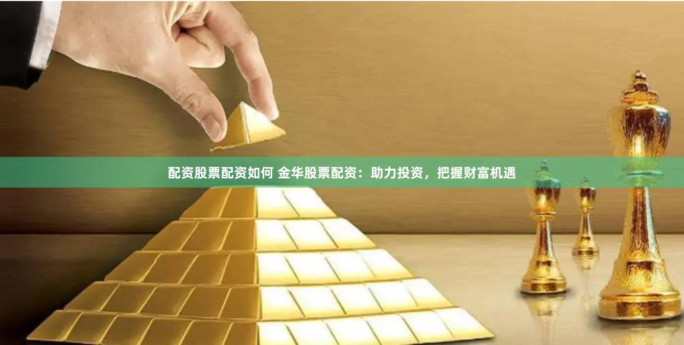 配资股票配资如何 金华股票配资：助力投资，把握财富机遇
